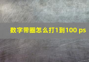 数字带圈怎么打1到100 ps